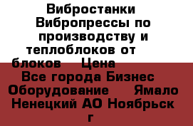 Вибростанки, Вибропрессы по производству и теплоблоков от 1000 блоков. › Цена ­ 550 000 - Все города Бизнес » Оборудование   . Ямало-Ненецкий АО,Ноябрьск г.